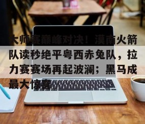 开云权威入口-关于大师赛巅峰对决！漠南火箭队读秒绝平粤西赤兔队，拉力赛赛场再起波澜；黑马成最大惊喜的信息
