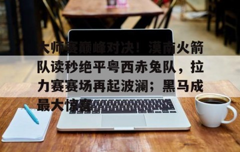 开云权威入口-关于大师赛巅峰对决！漠南火箭队读秒绝平粤西赤兔队，拉力赛赛场再起波澜；黑马成最大惊喜的信息