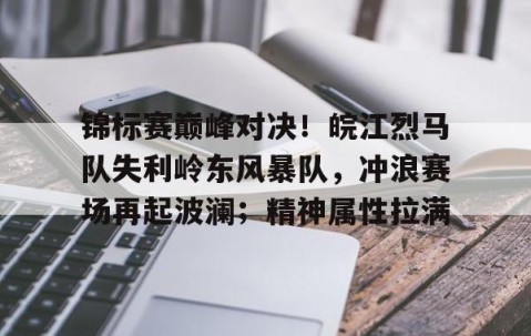开云权威入口-锦标赛巅峰对决！皖江烈马队失利岭东风暴队，冲浪赛场再起波澜；精神属性拉满
