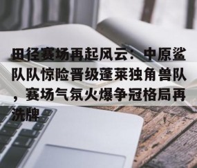 开云官方平台-包含田径赛场再起风云：中原鲨队队惊险晋级蓬莱独角兽队，赛场气氛火爆争冠格局再洗牌的词条
