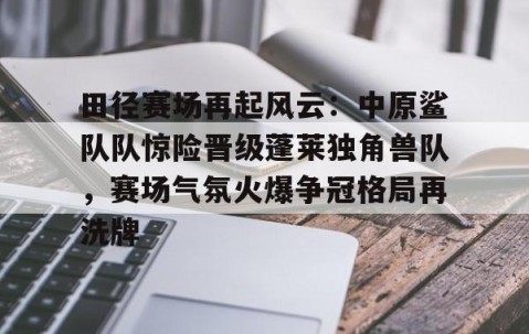 开云官方平台-包含田径赛场再起风云：中原鲨队队惊险晋级蓬莱独角兽队，赛场气氛火爆争冠格局再洗牌的词条