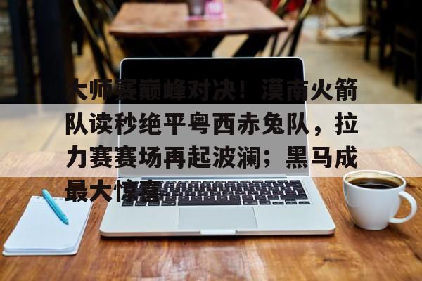 关于大师赛巅峰对决！漠南火箭队读秒绝平粤西赤兔队，拉力赛赛场再起波澜；黑马成最大惊喜的信息